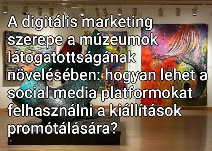 A digitális marketing szerepe a múzeumok látogatottságának növelésében: hogyan lehet a social media platformokat felhasználni a kiállítások promótálására?