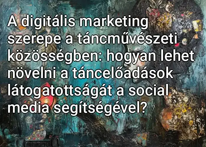 A digitális marketing szerepe a táncművészeti közösségben: hogyan lehet növelni a táncelőadások látogatottságát a social media segítségével?