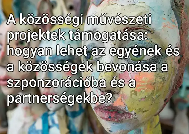 A közösségi művészeti projektek támogatása: hogyan lehet az egyének és a közösségek bevonása a szponzorációba és a partnerségekbe?