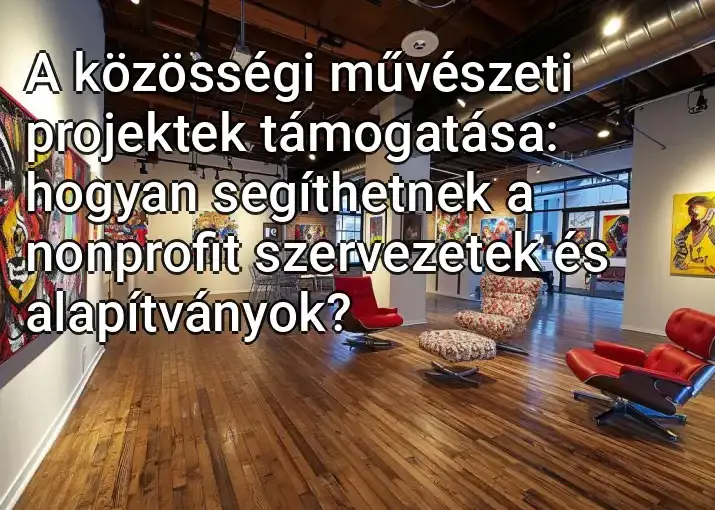 A közösségi művészeti projektek támogatása: hogyan segíthetnek a nonprofit szervezetek és alapítványok?