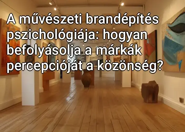 A művészeti brandépítés pszichológiája: hogyan befolyásolja a márkák percepcióját a közönség?