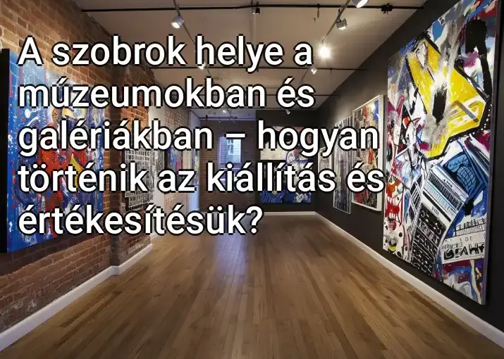 A szobrok helye a múzeumokban és galériákban – hogyan történik az kiállítás és értékesítésük?