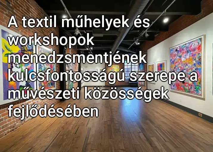 A textil műhelyek és workshopok menedzsmentjének kulcsfontosságú szerepe a művészeti közösségek fejlődésében