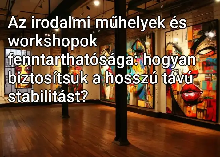 Az irodalmi műhelyek és workshopok fenntarthatósága: hogyan biztosítsuk a hosszú távú stabilitást?