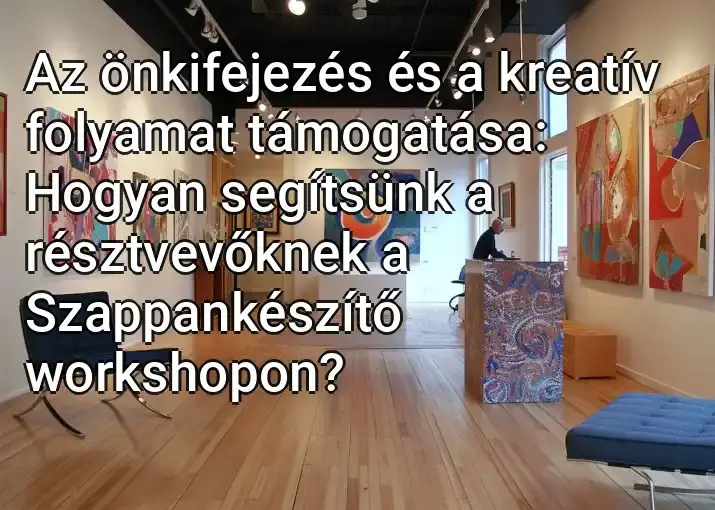 Az önkifejezés és a kreatív folyamat támogatása: Hogyan segítsünk a résztvevőknek a Szappankészítő workshopon?