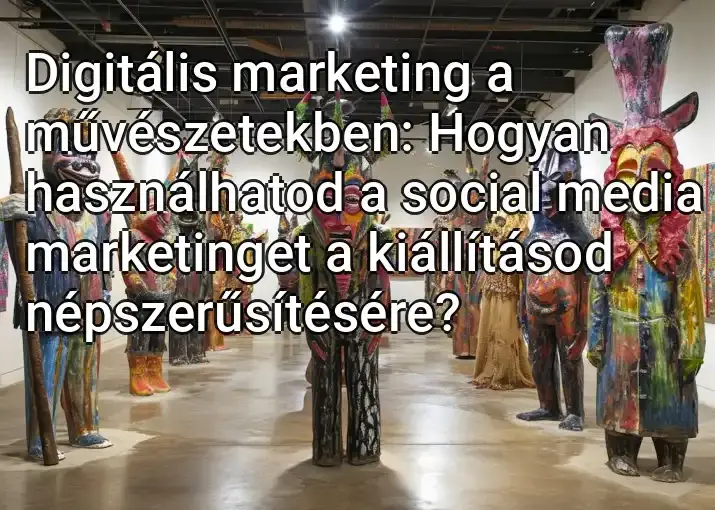 Digitális marketing a művészetekben: Hogyan használhatod a social media marketinget a kiállításod népszerűsítésére?