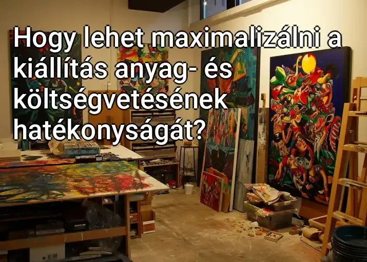 Hogy lehet maximalizálni a kiállítás anyag- és költségvetésének hatékonyságát?