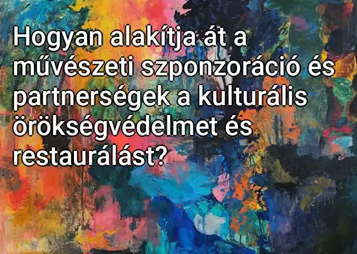 Hogyan alakítja át a művészeti szponzoráció és partnerségek a kulturális örökségvédelmet és restaurálást?