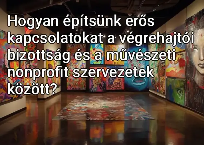 Hogyan építsünk erős kapcsolatokat a végrehajtói bizottság és a művészeti nonprofit szervezetek között?