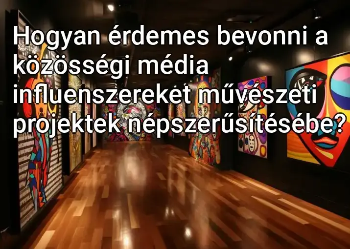 Hogyan érdemes bevonni a közösségi média influenszereket művészeti projektek népszerűsítésébe?