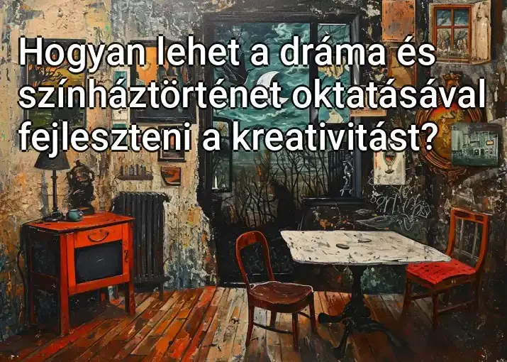 Hogyan lehet a dráma és színháztörténet oktatásával fejleszteni a kreativitást?