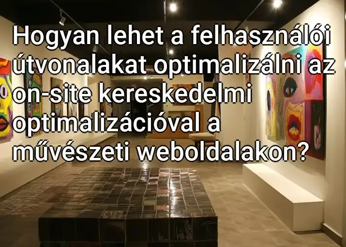 Hogyan lehet a felhasználói útvonalakat optimalizálni az on-site kereskedelmi optimalizációval a művészeti weboldalakon?