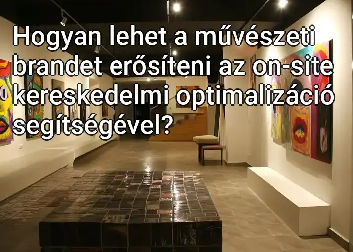 Hogyan lehet a művészeti brandet erősíteni az on-site kereskedelmi optimalizáció segítségével?