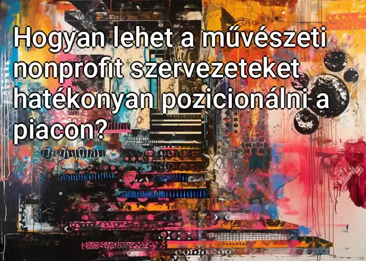 Hogyan lehet a művészeti nonprofit szervezeteket hatékonyan pozicionálni a piacon?