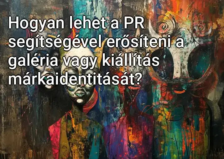 Hogyan lehet a PR segítségével erősíteni a galéria vagy kiállítás márkaidentitását?