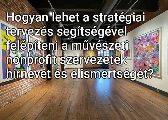 Hogyan lehet a stratégiai tervezés segítségével felépíteni a művészeti nonprofit szervezetek hírnevét és elismertségét?