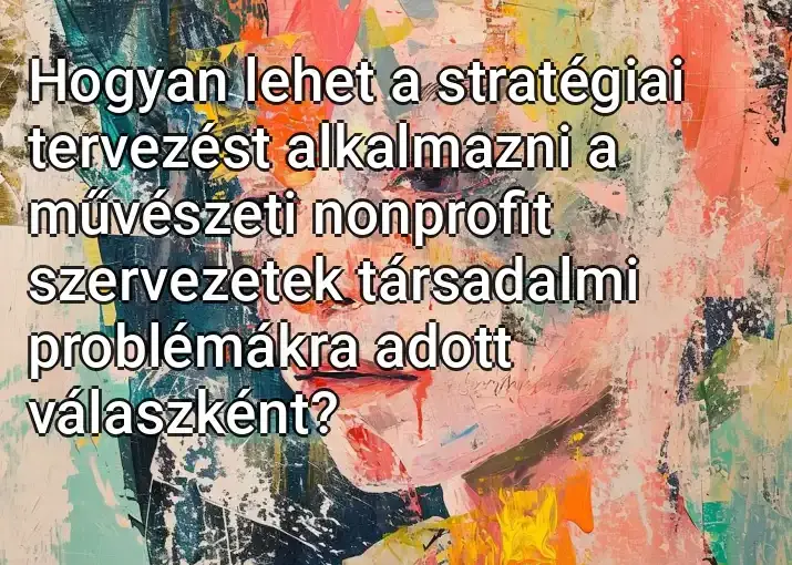 Hogyan lehet a stratégiai tervezést alkalmazni a művészeti nonprofit szervezetek társadalmi problémákra adott válaszként?