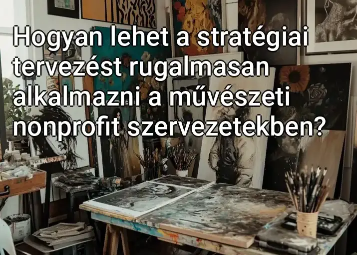 Hogyan lehet a stratégiai tervezést rugalmasan alkalmazni a művészeti nonprofit szervezetekben?