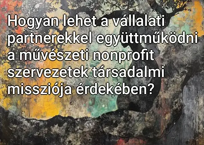 Hogyan lehet a vállalati partnerekkel együttműködni a művészeti nonprofit szervezetek társadalmi missziója érdekében?