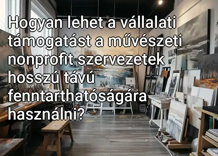 Hogyan lehet a vállalati támogatást a művészeti nonprofit szervezetek hosszú távú fenntarthatóságára használni?