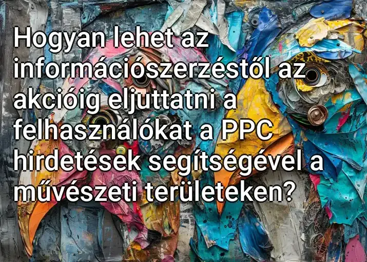 Hogyan lehet az információszerzéstől az akcióig eljuttatni a felhasználókat a PPC hirdetések segítségével a művészeti területeken?