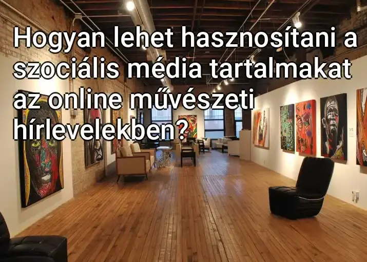 Hogyan lehet hasznosítani a szociális média tartalmakat az online művészeti hírlevelekben?