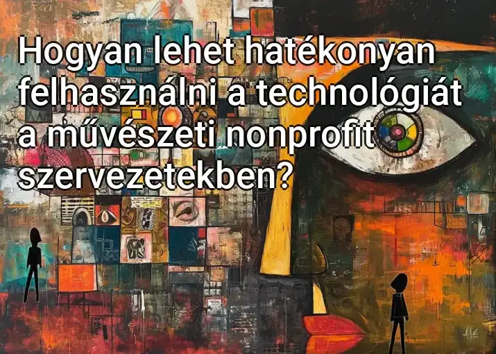 Hogyan lehet hatékonyan felhasználni a technológiát a művészeti nonprofit szervezetekben?