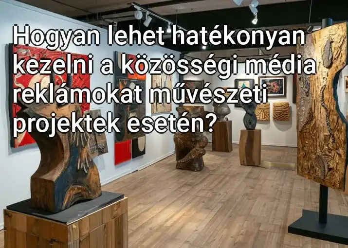 Hogyan lehet hatékonyan kezelni a közösségi média reklámokat művészeti projektek esetén?