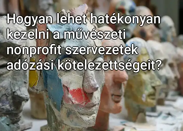 Hogyan lehet hatékonyan kezelni a művészeti nonprofit szervezetek adózási kötelezettségeit?