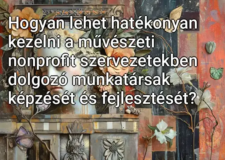 Hogyan lehet hatékonyan kezelni a művészeti nonprofit szervezetekben dolgozó munkatársak képzését és fejlesztését?