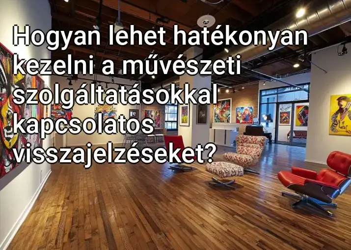 Hogyan lehet hatékonyan kezelni a művészeti szolgáltatásokkal kapcsolatos visszajelzéseket?