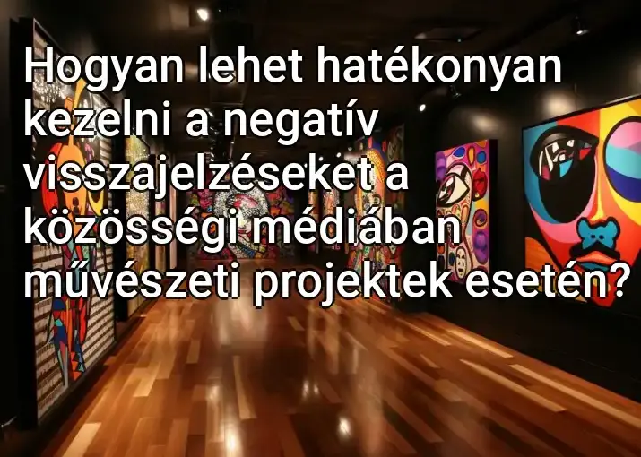 Hogyan lehet hatékonyan kezelni a negatív visszajelzéseket a közösségi médiában művészeti projektek esetén?