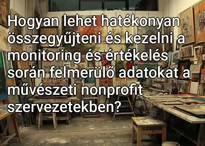 Hogyan lehet hatékonyan összegyűjteni és kezelni a monitoring és értékelés során felmerülő adatokat a művészeti nonprofit szervezetekben?