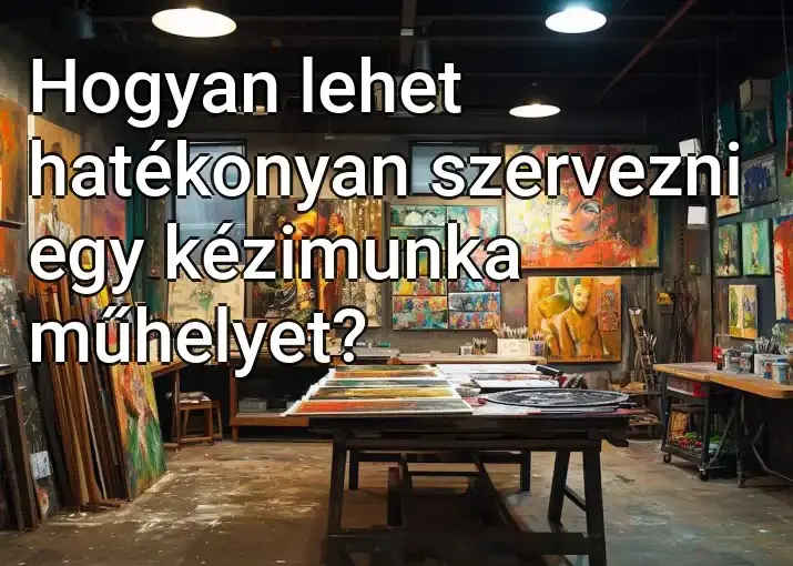 Hogyan lehet hatékonyan szervezni egy kézimunka műhelyet?