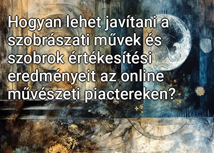 Hogyan lehet javítani a szobrászati ​​művek és szobrok értékesítési eredményeit az online művészeti piactereken?