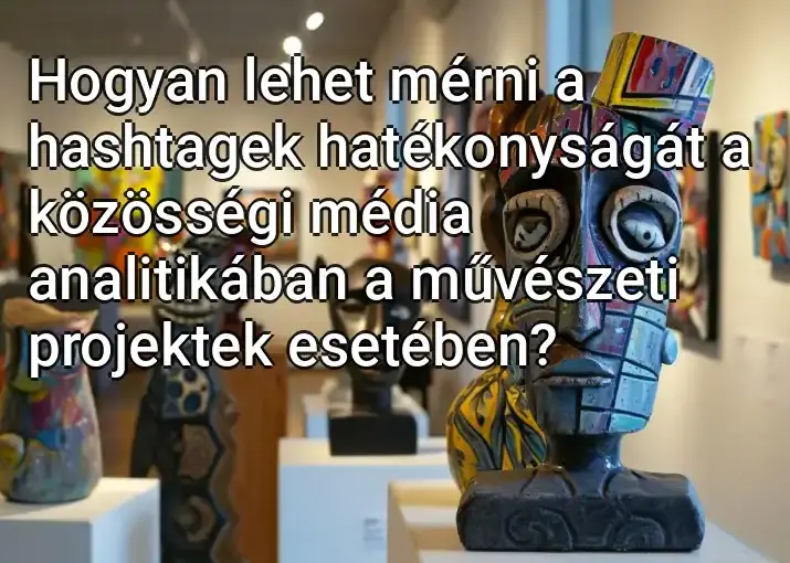 Hogyan lehet mérni a hashtagek hatékonyságát a közösségi média analitikában a művészeti projektek esetében?