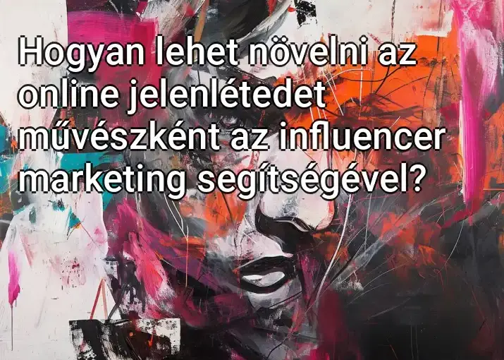 Hogyan lehet növelni az online jelenlétedet művészként az influencer marketing segítségével?