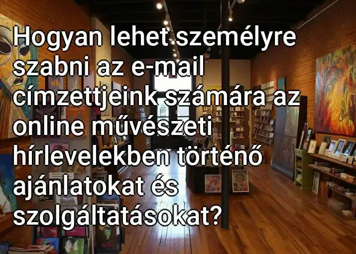 Hogyan lehet személyre szabni az e-mail címzettjeink számára az online művészeti hírlevelekben történő ajánlatokat és szolgáltatásokat?