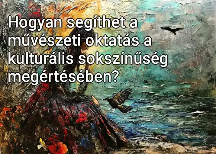 Hogyan segíthet a művészeti oktatás a kulturális sokszínűség megértésében?