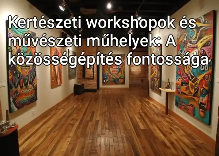 Kertészeti workshopok és művészeti műhelyek: A közösségépítés fontossága