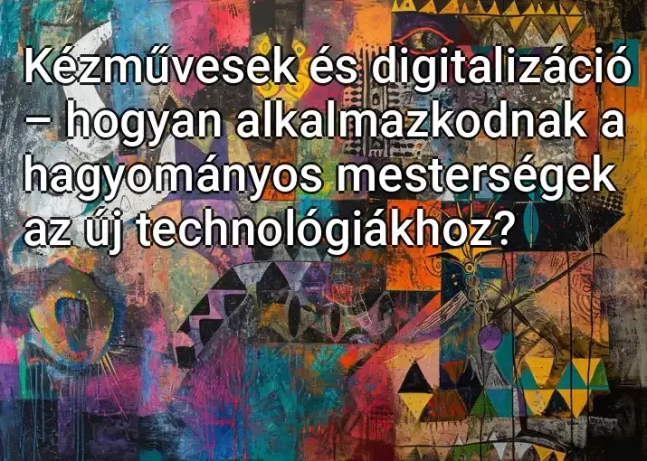 Kézművesek és digitalizáció – hogyan alkalmazkodnak a hagyományos mesterségek az új technológiákhoz?