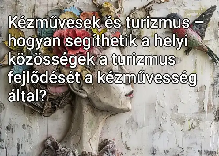 Kézművesek és turizmus – hogyan segíthetik a helyi közösségek a turizmus fejlődését a kézművesség által?