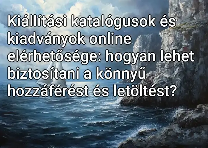 Kiállítási katalógusok és kiadványok online elérhetősége: hogyan lehet biztosítani a könnyű hozzáférést és letöltést?