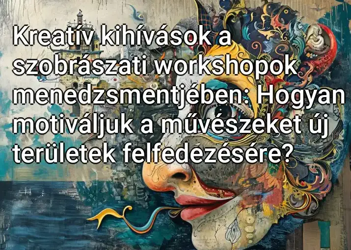 Kreatív kihívások a szobrászati workshopok menedzsmentjében: Hogyan motiváljuk a művészeket új területek felfedezésére?