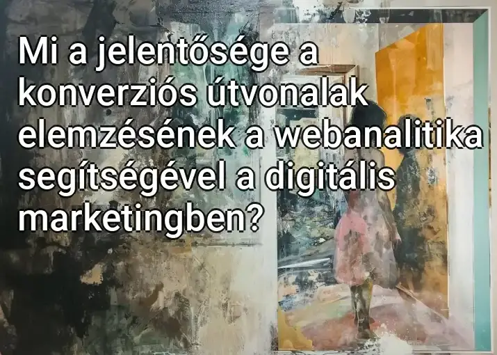 Mi a jelentősége a konverziós útvonalak elemzésének a webanalitika segítségével a digitális marketingben?