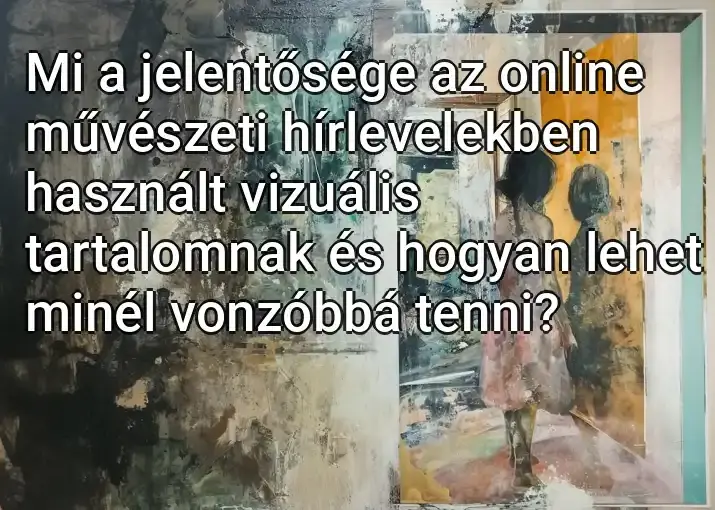 Mi a jelentősége az online művészeti hírlevelekben használt vizuális tartalomnak és hogyan lehet minél vonzóbbá tenni?