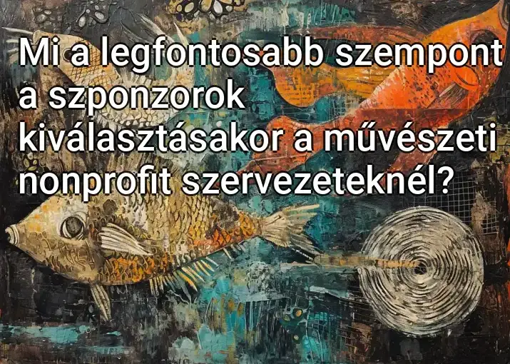 Mi a legfontosabb szempont a szponzorok kiválasztásakor a művészeti nonprofit szervezeteknél?