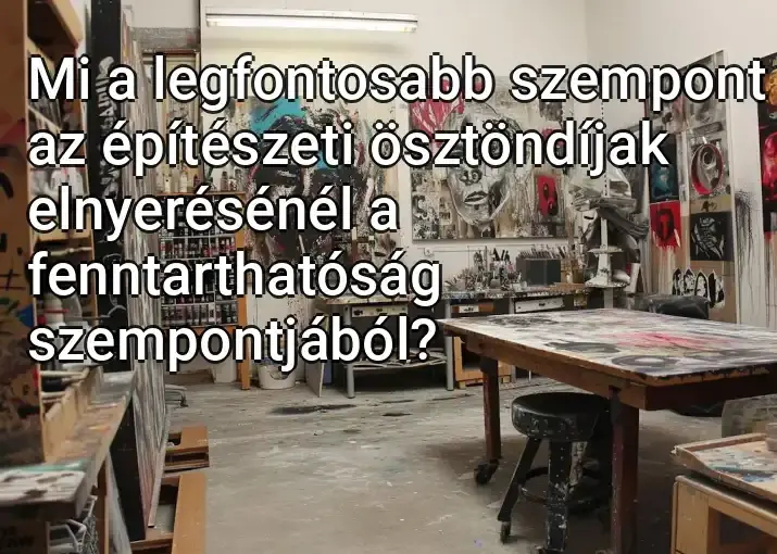 Mi a legfontosabb szempont az építészeti ösztöndíjak elnyerésénél a fenntarthatóság szempontjából?