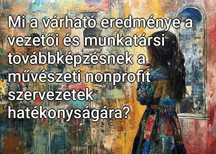 Mi a várható eredménye a vezetői és munkatársi továbbképzésnek a művészeti nonprofit szervezetek hatékonyságára?