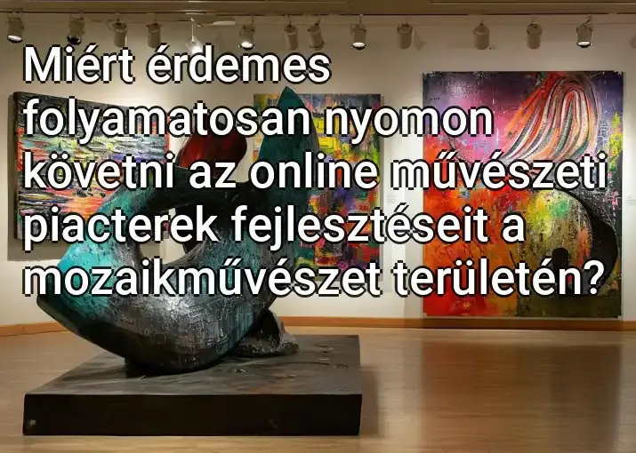 Miért érdemes folyamatosan nyomon követni az online művészeti piacterek fejlesztéseit a mozaikművészet területén?